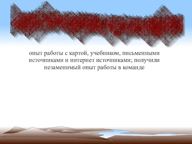 опыт работы с картой, учебником, письменными источниками и интернет источниками; получили незаменимый опыт работы в команде