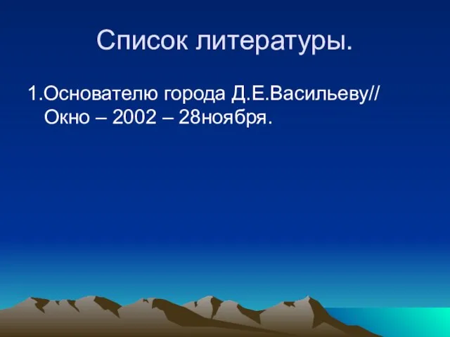 Список литературы. 1.Основателю города Д.Е.Васильеву// Окно – 2002 – 28ноября.