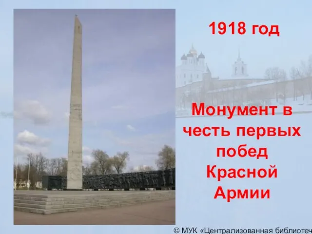 © МУК «Централизованная библиотечная система» города Пскова 1918 год Монумент в честь первых побед Красной Армии