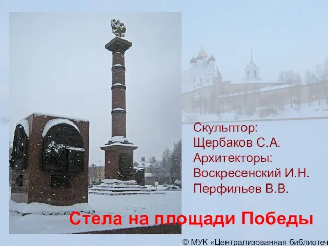 © МУК «Централизованная библиотечная система» города Пскова Стела на площади Победы Скульптор: