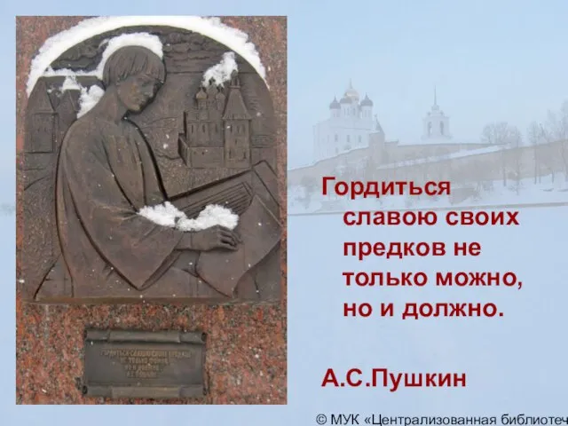 © МУК «Централизованная библиотечная система» города Пскова Гордиться славою своих предков не