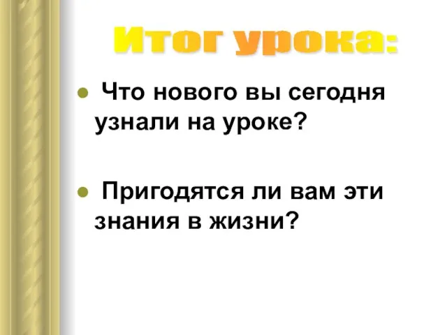 Что нового вы сегодня узнали на уроке? Пригодятся ли вам эти знания в жизни? Итог урока: