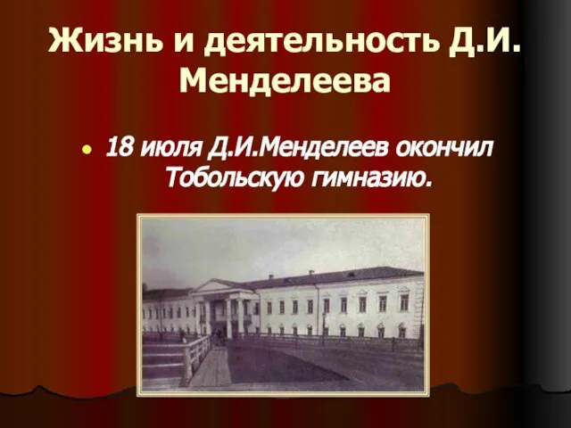 Жизнь и деятельность Д.И.Менделеева 18 июля Д.И.Менделеев окончил Тобольскую гимназию.