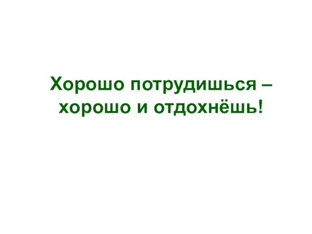 Хорошо потрудишься – хорошо и отдохнёшь!