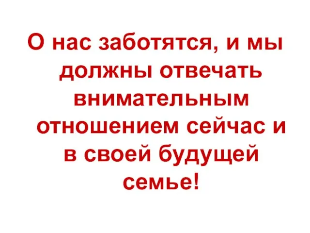 О нас заботятся, и мы должны отвечать внимательным отношением сейчас и в своей будущей семье!