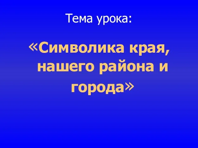 Тема урока: «Символика края, нашего района и города»