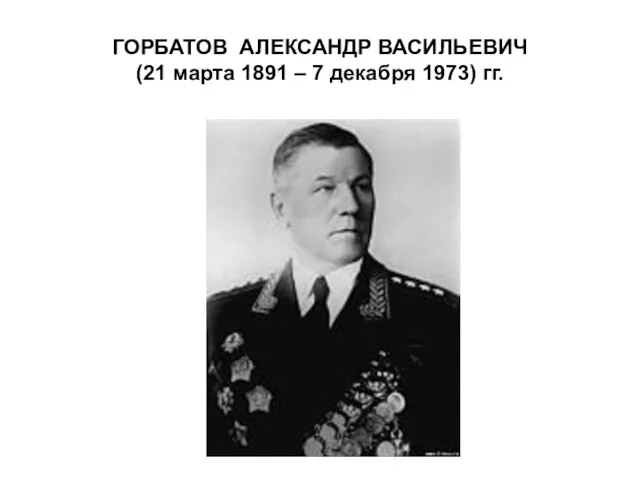 ГОРБАТОВ АЛЕКСАНДР ВАСИЛЬЕВИЧ (21 марта 1891 – 7 декабря 1973) гг.