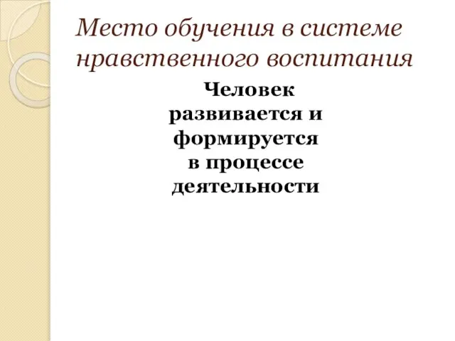 Место обучения в системе нравственного воспитания Человек развивается и формируется в процессе деятельности