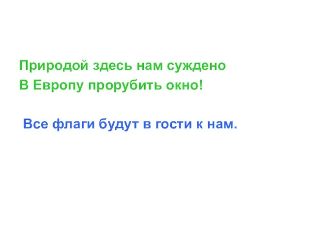 Природой здесь нам суждено В Европу прорубить окно! Все флаги будут в гости к нам.