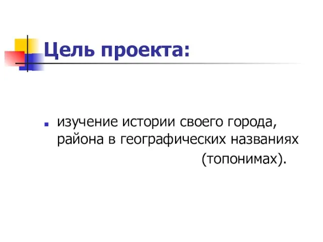 Цель проекта: изучение истории своего города, района в географических названиях (топонимах).