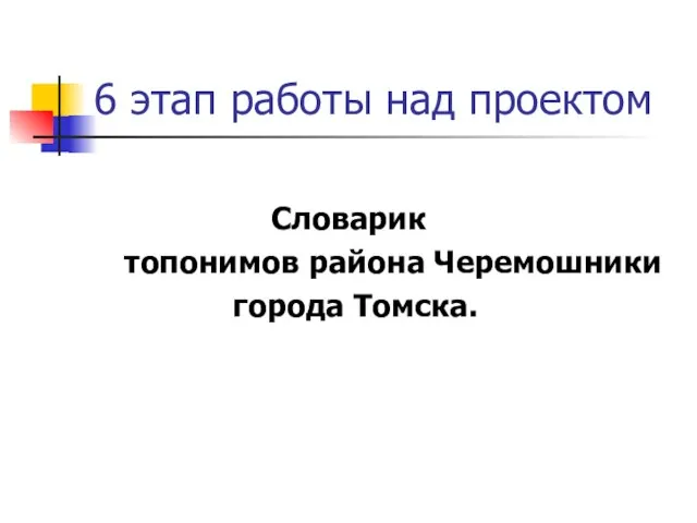6 этап работы над проектом Словарик топонимов района Черемошники города Томска.
