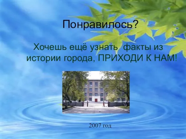 Понравилось? Хочешь ещё узнать факты из истории города, ПРИХОДИ К НАМ! 2007 год