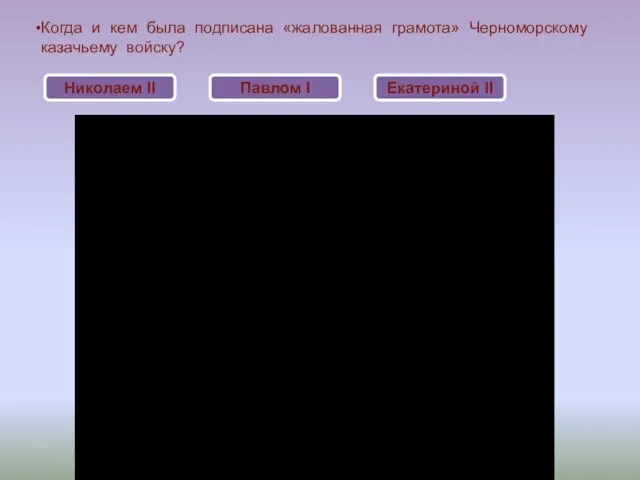 Когда и кем была подписана «жалованная грамота» Черноморскому казачьему войску? Николаем II Екатериной II Павлом I