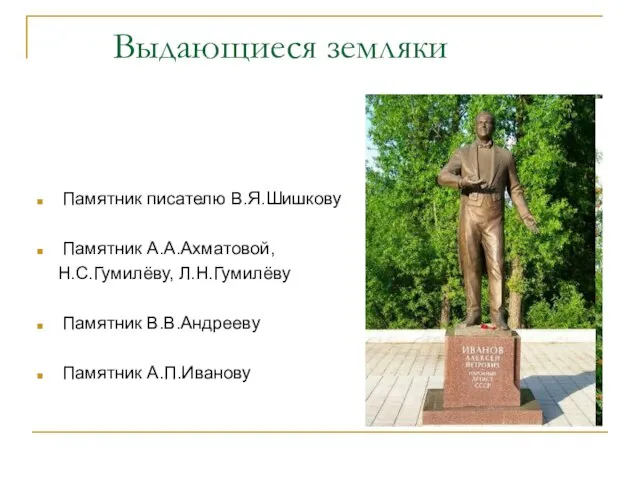 Выдающиеся земляки Памятник писателю В.Я.Шишкову Памятник А.А.Ахматовой, Н.С.Гумилёву, Л.Н.Гумилёву Памятник В.В.Андрееву Памятник А.П.Иванову