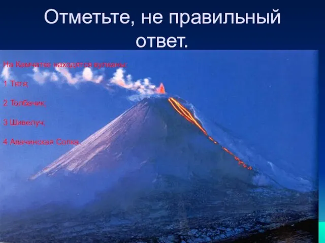 Отметьте, не правильный ответ. На Камчатке находятся вулканы: 1 Тятя; 2 Толбачик;