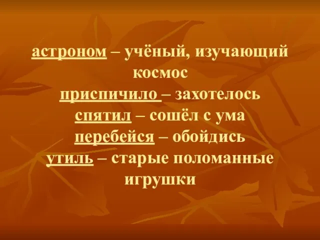 астроном – учёный, изучающий космос приспичило – захотелось спятил – сошёл с