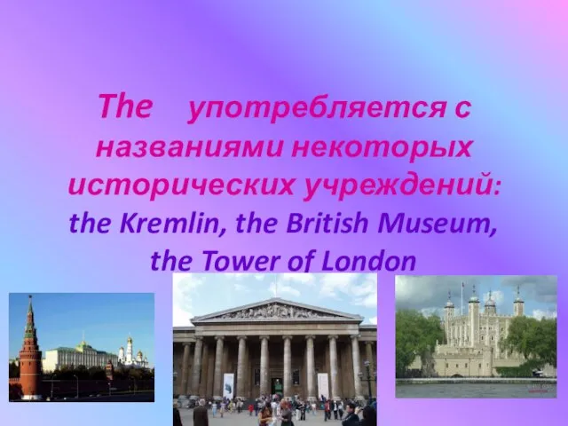 The употребляется с названиями некоторых исторических учреждений: the Kremlin, the British Museum, the Tower of London