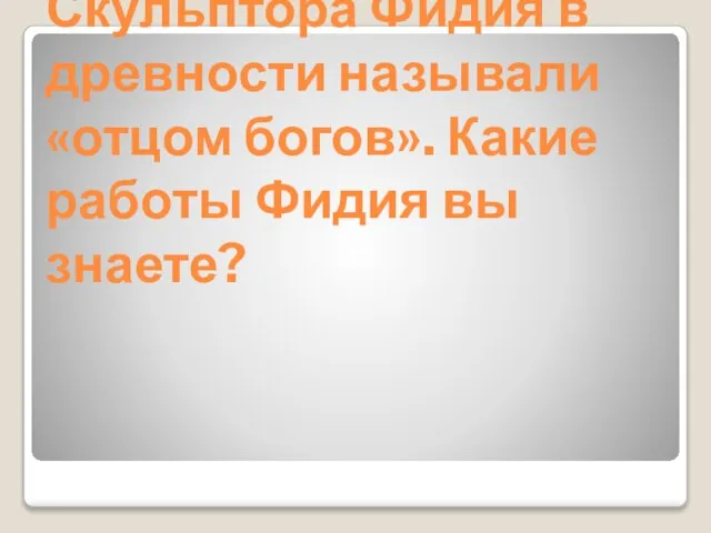 Скульптора Фидия в древности называли «отцом богов». Какие работы Фидия вы знаете?