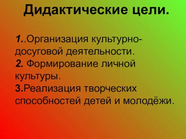 Дидактические цели. 1..Организация культурно- досуговой деятельности. 2. Формирование личной культуры. 3.Реализация творческих способностей детей и молодёжи.