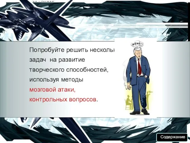 Содержание Попробуйте решить несколько задач на развитие творческого способностей, используя методы мозговой атаки, контрольных вопросов. Содержание