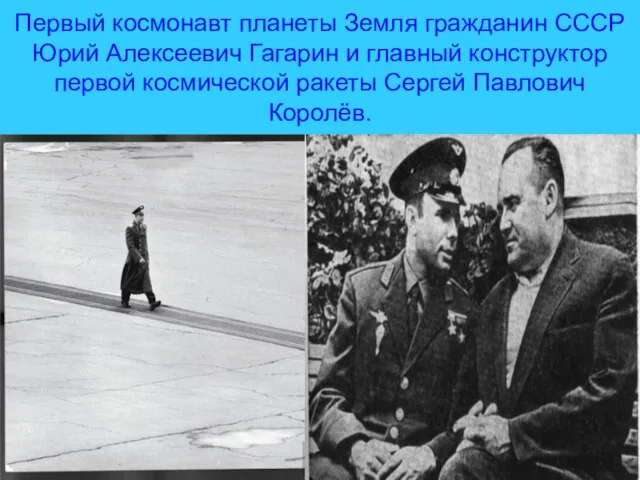 Первый космонавт планеты Земля гражданин СССР Юрий Алексеевич Гагарин и главный конструктор