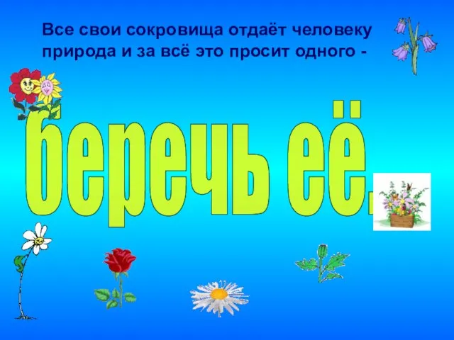 Все свои сокровища отдаёт человеку природа и за всё это просит одного - беречь её.