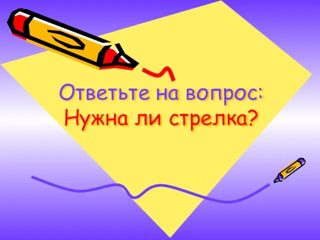 Ответьте на вопрос: Нужна ли стрелка?