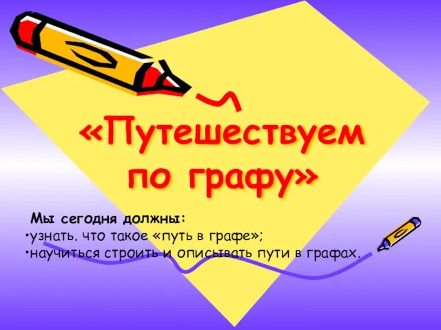 «Путешествуем по графу» Мы сегодня должны: узнать. что такое «путь в графе»;