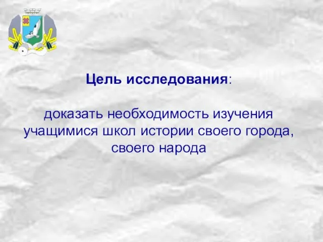 Цель исследования: доказать необходимость изучения учащимися школ истории своего города, своего народа