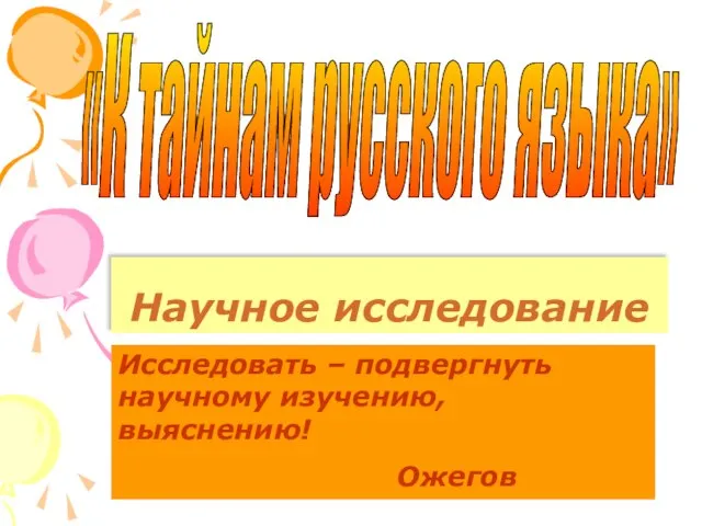 Научное исследование «К тайнам русского языка» Исследовать – подвергнуть научному изучению, выяснению! Ожегов