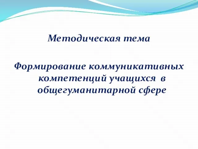 Методическая тема Формирование коммуникативных компетенций учащихся в общегуманитарной сфере