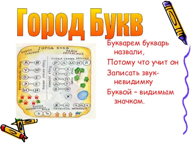 Город Букв Букварем букварь назвали, Потому что учит он Записать звук-невидимку Буквой – видимым значком.