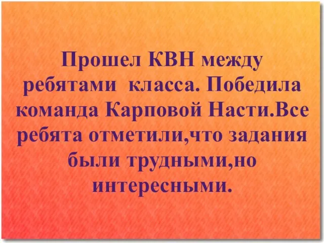 Прошел КВН между ребятами класса. Победила команда Карповой Насти.Все ребята отметили,что задания были трудными,но интересными.