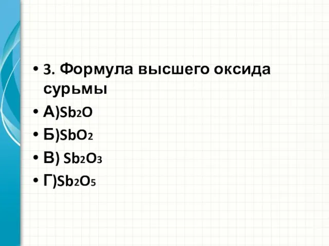 3. Формула высшего оксида сурьмы А)Sb2O Б)SbO2 В) Sb2O3 Г)Sb2O5