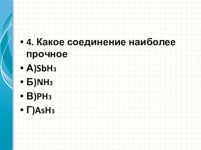 4. Какое соединение наиболее прочное А)SbH3 Б)NH3 В)PH3 Г)AsH3