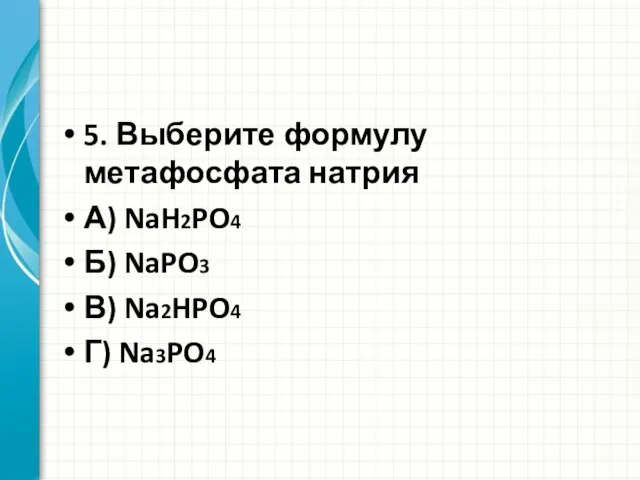 5. Выберите формулу метафосфата натрия А) NaH2PO4 Б) NaPO3 В) Na2HPO4 Г) Na3PO4