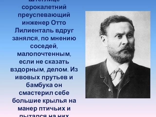 В пригороде Берлина Штеглице сорокалетний преуспевающий инженер Отто Лилиенталь вдруг занялся, по