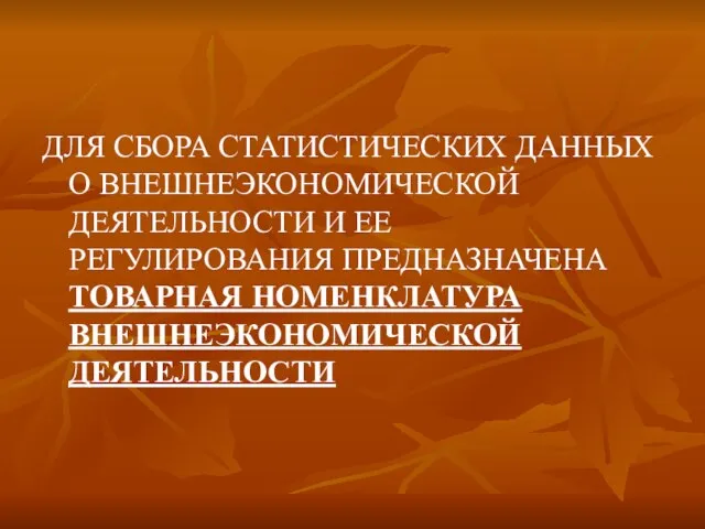 ДЛЯ СБОРА СТАТИСТИЧЕСКИХ ДАННЫХ О ВНЕШНЕЭКОНОМИЧЕСКОЙ ДЕЯТЕЛЬНОСТИ И ЕЕ РЕГУЛИРОВАНИЯ ПРЕДНАЗНАЧЕНА ТОВАРНАЯ НОМЕНКЛАТУРА ВНЕШНЕЭКОНОМИЧЕСКОЙ ДЕЯТЕЛЬНОСТИ