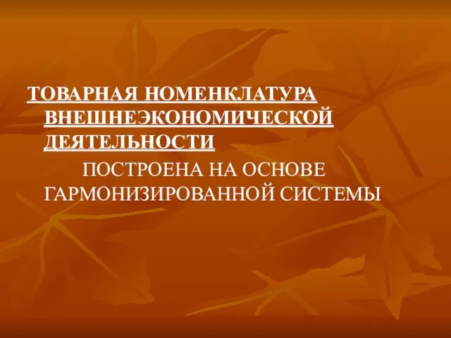 ТОВАРНАЯ НОМЕНКЛАТУРА ВНЕШНЕЭКОНОМИЧЕСКОЙ ДЕЯТЕЛЬНОСТИ ПОСТРОЕНА НА ОСНОВЕ ГАРМОНИЗИРОВАННОЙ СИСТЕМЫ