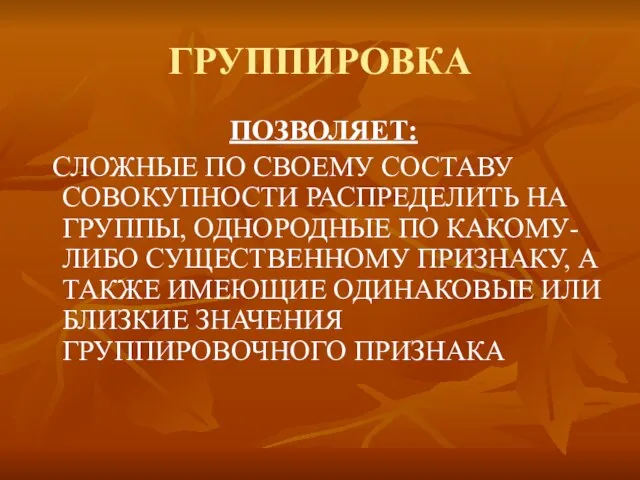 ГРУППИРОВКА ПОЗВОЛЯЕТ: СЛОЖНЫЕ ПО СВОЕМУ СОСТАВУ СОВОКУПНОСТИ РАСПРЕДЕЛИТЬ НА ГРУППЫ, ОДНОРОДНЫЕ ПО