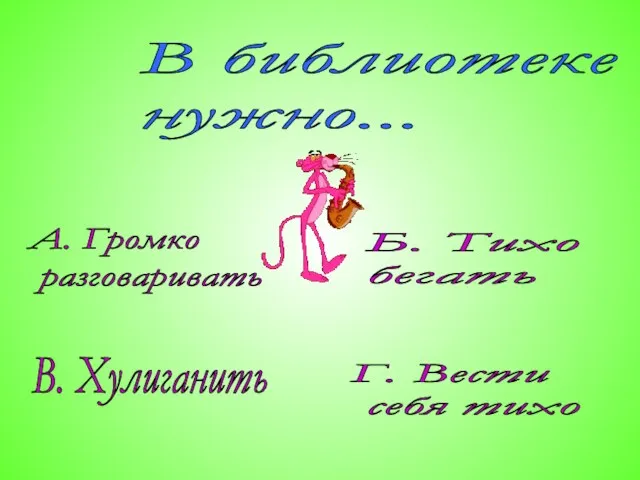 В библиотеке нужно... А. Громко разговаривать В. Хулиганить Г. Вести себя тихо Б. Тихо бегать