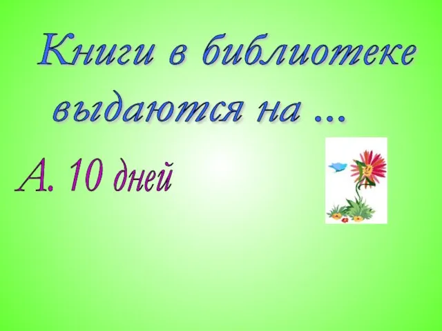 Книги в библиотеке выдаются на ... А. 10 дней