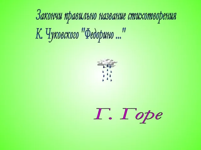 Закончи правильно название стихотворения К. Чуковского "Федорино ..." Г. Горе