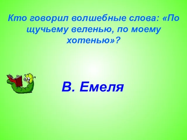 Кто говорил волшебные слова: «По щучьему веленью, по моему хотенью»? В. Емеля