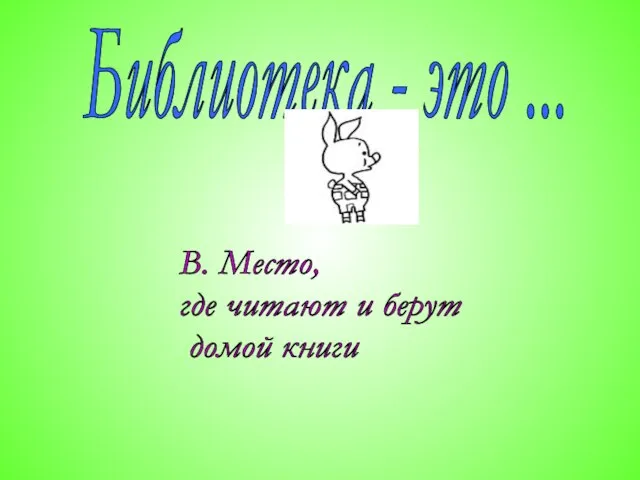 Библиотека - это ... В. Место, где читают и берут домой книги