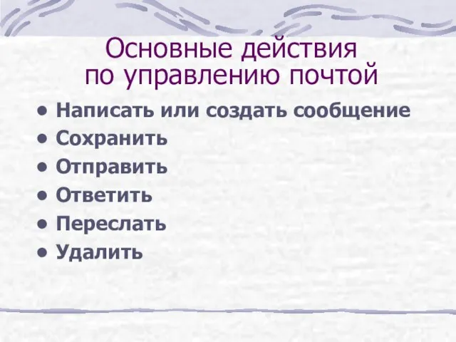 Основные действия по управлению почтой Написать или создать сообщение Сохранить Отправить Ответить Переслать Удалить