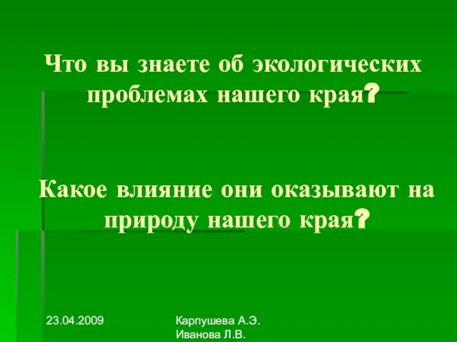 23.04.2009 Карпушева А.Э. Иванова Л.В. Что вы знаете об экологических проблемах нашего