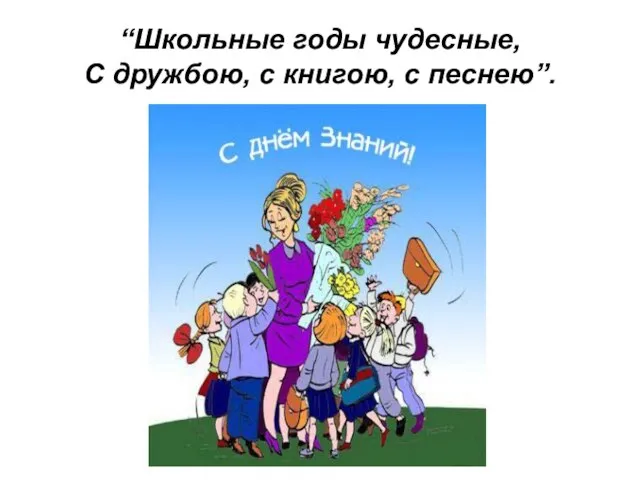 “Школьные годы чудесные, С дружбою, с книгою, с песнею”.