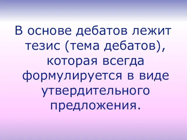 В основе дебатов лежит тезис (тема дебатов), которая всегда формулируется в виде утвердительного предложения.