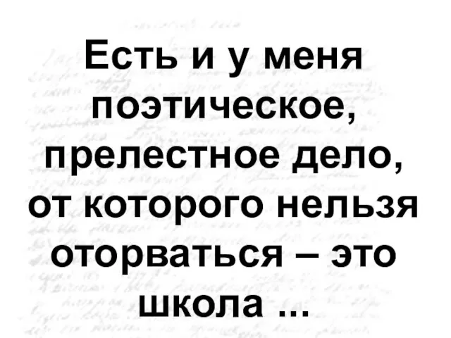 Есть и у меня поэтическое, прелестное дело, от которого нельзя оторваться – это школа ...